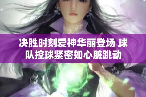 决胜时刻爱神华丽登场 球队控球紧密如心脏跳动