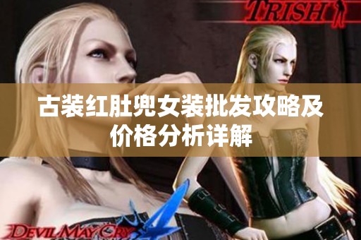古装红肚兜女装批发攻略及价格分析详解