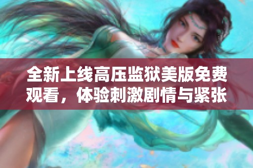 全新上线高压监狱美版免费观看，体验刺激剧情与紧张氛围