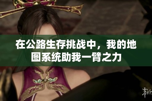 在公路生存挑战中，我的地图系统助我一臂之力