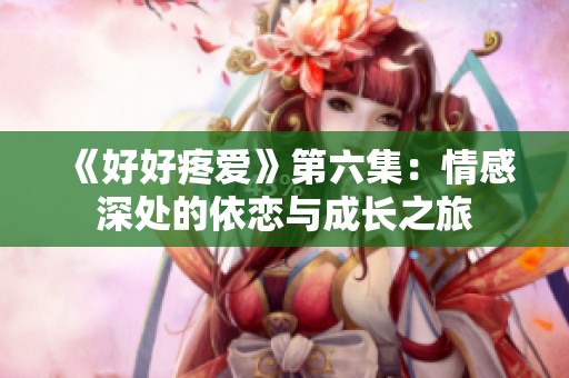 《好好疼爱》第六集：情感深处的依恋与成长之旅