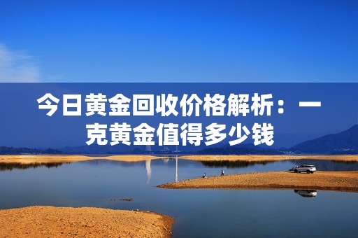 今日黄金回收价格解析：一克黄金值得多少钱