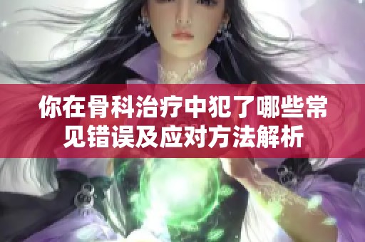 你在骨科治疗中犯了哪些常见错误及应对方法解析