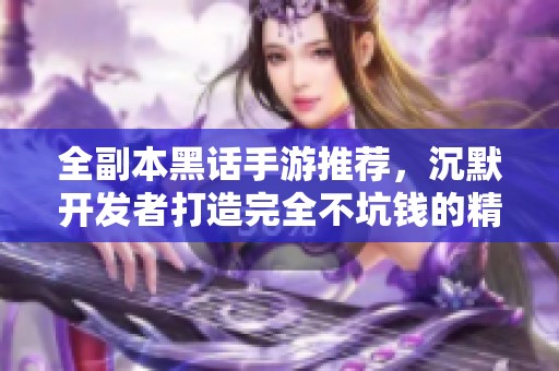 全副本黑话手游推荐，沉默开发者打造完全不坑钱的精彩游戏体验