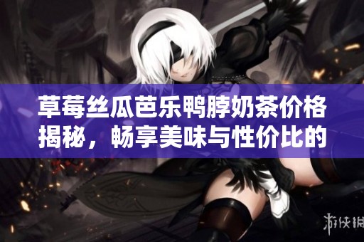 草莓丝瓜芭乐鸭脖奶茶价格揭秘，畅享美味与性价比的完美结合