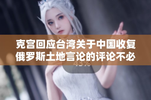 克宫回应台湾关于中国收复俄罗斯土地言论的评论不必过于严肃