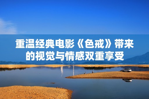 重温经典电影《色戒》带来的视觉与情感双重享受