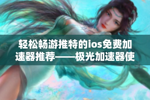 轻松畅游推特的ios免费加速器推荐——极光加速器使用指南