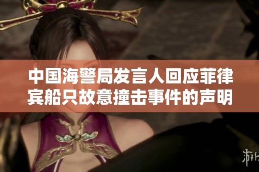 中国海警局发言人回应菲律宾船只故意撞击事件的声明