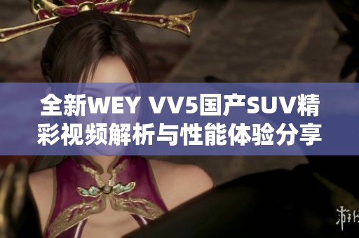 全新WEY VV5国产SUV精彩视频解析与性能体验分享