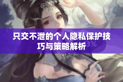 只交不泄的个人隐私保护技巧与策略解析