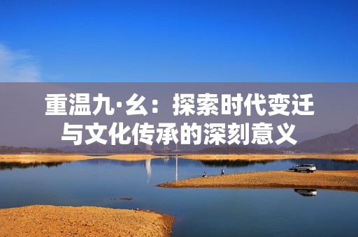 重温九·幺：探索时代变迁与文化传承的深刻意义