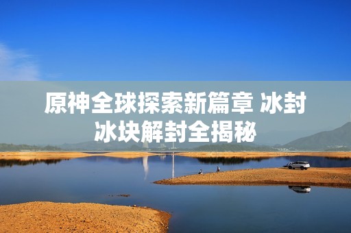 原神全球探索新篇章 冰封冰块解封全揭秘