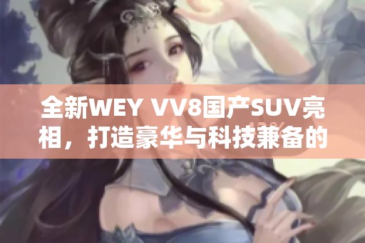 全新WEY VV8国产SUV亮相，打造豪华与科技兼备的驾乘体验