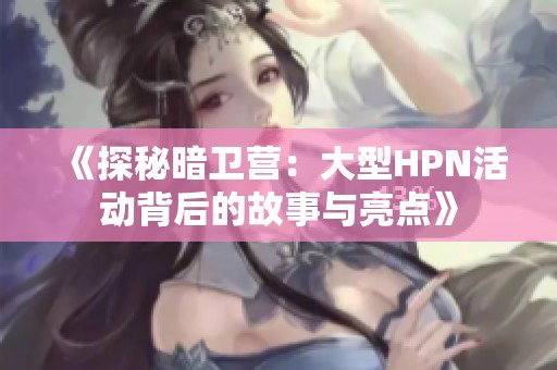 《探秘暗卫营：大型HPN活动背后的故事与亮点》