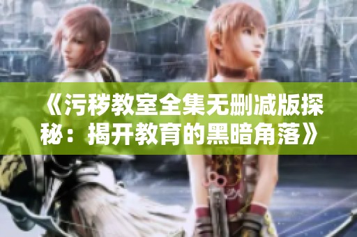 《污秽教室全集无删减版探秘：揭开教育的黑暗角落》