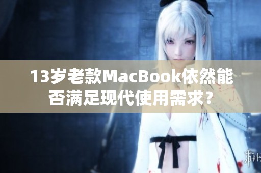 13岁老款MacBook依然能否满足现代使用需求？