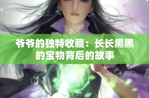 爷爷的独特收藏：长长黑黑的宝物背后的故事