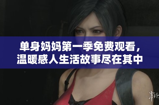 单身妈妈第一季免费观看，温暖感人生活故事尽在其中