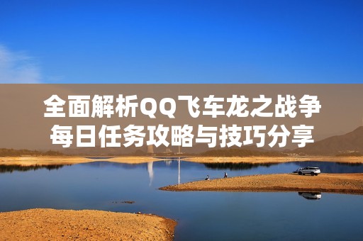 全面解析QQ飞车龙之战争每日任务攻略与技巧分享