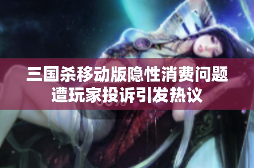 三国杀移动版隐性消费问题遭玩家投诉引发热议
