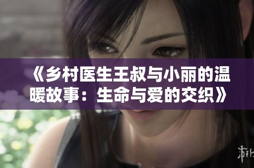 《乡村医生王叔与小丽的温暖故事：生命与爱的交织》