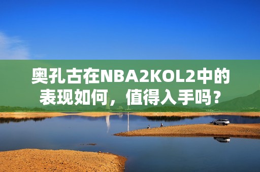 奥孔古在NBA2KOL2中的表现如何，值得入手吗？