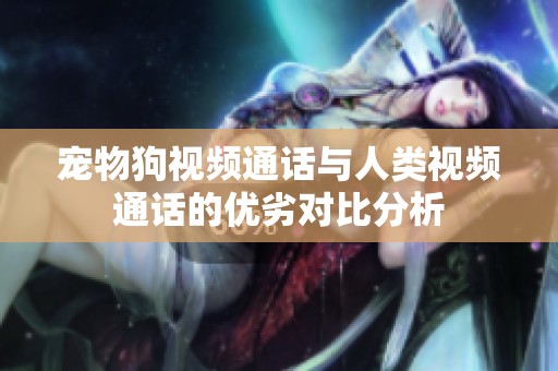 宠物狗视频通话与人类视频通话的优劣对比分析