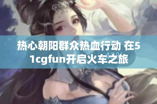 热心朝阳群众热血行动 在51cgfun开启火车之旅