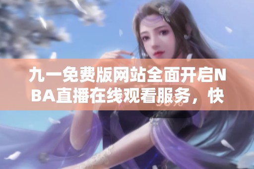 九一免费版网站全面开启NBA直播在线观看服务，快来体验吧