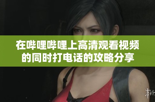 在哔哩哔哩上高清观看视频的同时打电话的攻略分享