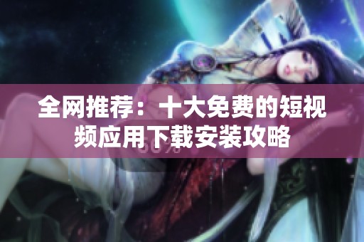 全网推荐：十大免费的短视频应用下载安装攻略