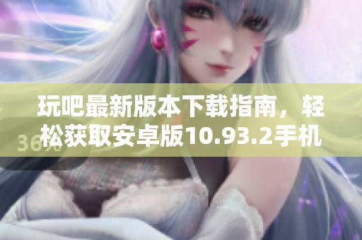玩吧最新版本下载指南，轻松获取安卓版10.93.2手机版免费资源