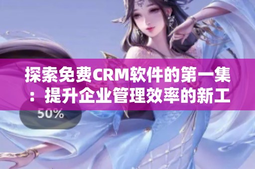 探索免费CRM软件的第一集：提升企业管理效率的新工具