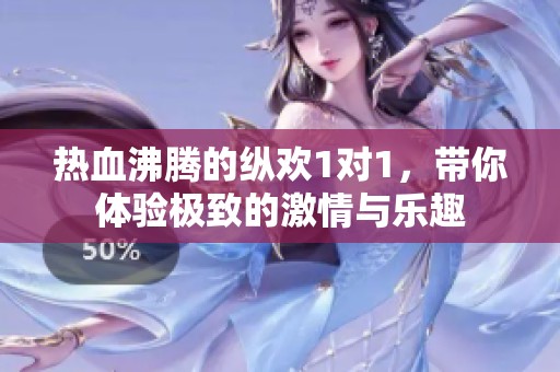 热血沸腾的纵欢1对1，带你体验极致的激情与乐趣