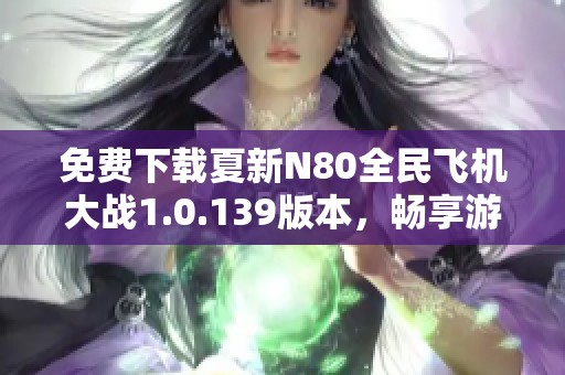 免费下载夏新N80全民飞机大战1.0.139版本，畅享游戏乐趣