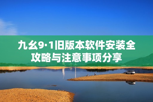 九幺9·1旧版本软件安装全攻略与注意事项分享