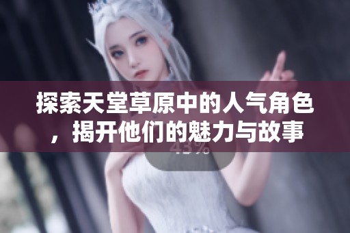 探索天堂草原中的人气角色，揭开他们的魅力与故事