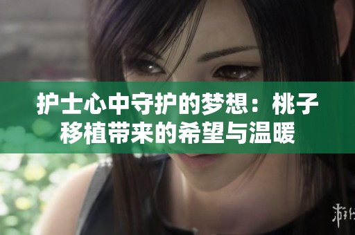 护士心中守护的梦想：桃子移植带来的希望与温暖