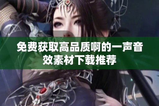 免费获取高品质啊的一声音效素材下载推荐
