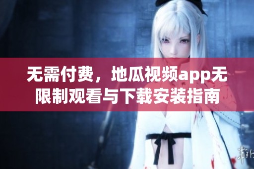 无需付费，地瓜视频app无限制观看与下载安装指南