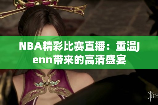 NBA精彩比赛直播：重温Jenn带来的高清盛宴