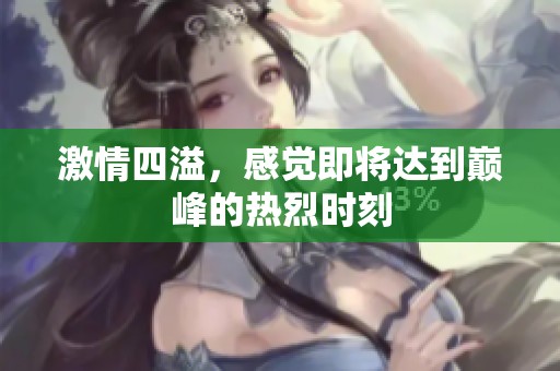 激情四溢，感觉即将达到巅峰的热烈时刻