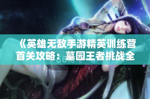 《英雄无敌手游精英训练营首关攻略：墓园王者挑战全解析》