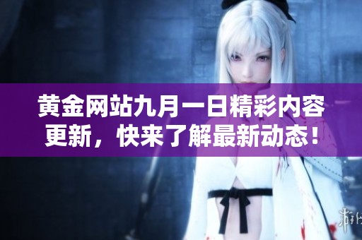 黄金网站九月一日精彩内容更新，快来了解最新动态！