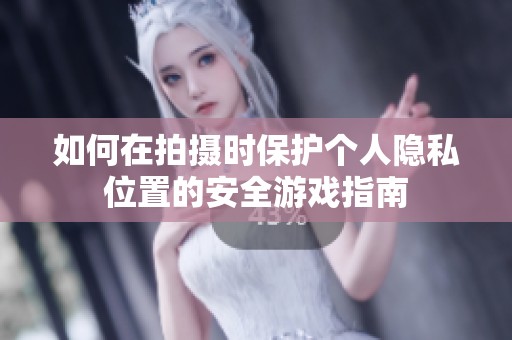 如何在拍摄时保护个人隐私位置的安全游戏指南