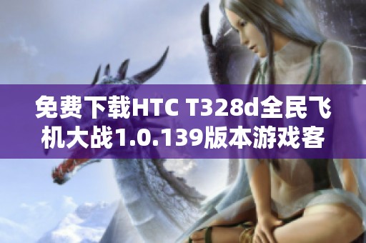免费下载HTC T328d全民飞机大战1.0.139版本游戏客户端