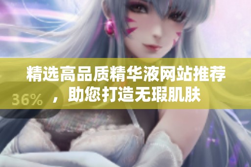 精选高品质精华液网站推荐，助您打造无瑕肌肤