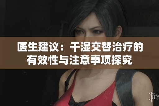 医生建议：干湿交替治疗的有效性与注意事项探究