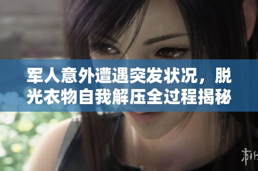 军人意外遭遇突发状况，脱光衣物自我解压全过程揭秘